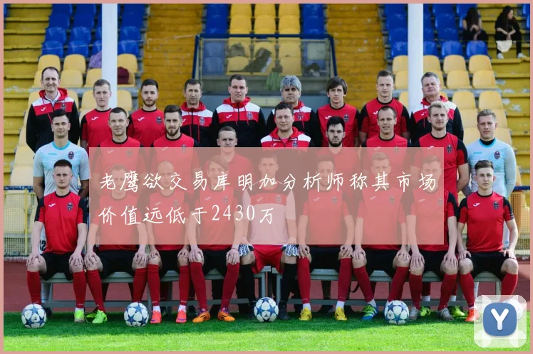 老鹰欲交易库明加分析师称其市场价值远低于2430万