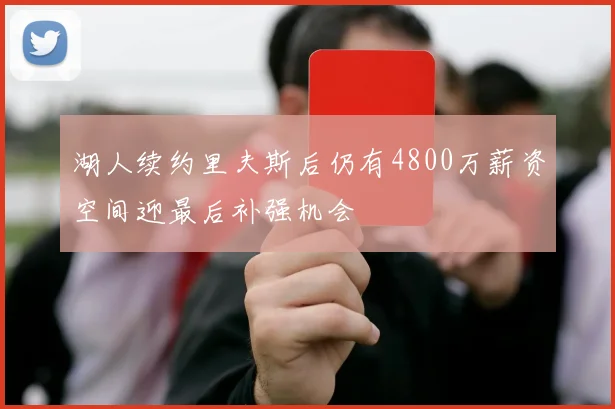 湖人续约里夫斯后仍有4800万薪资空间迎最后补强机会