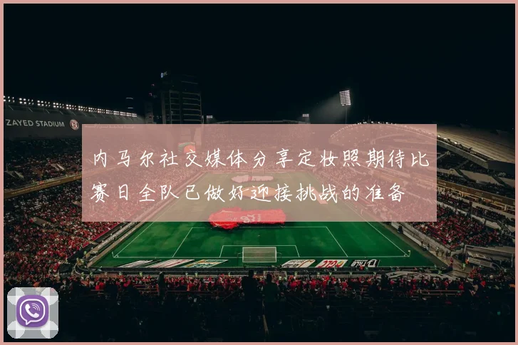 内马尔社交媒体分享定妆照期待比赛日全队已做好迎接挑战的准备