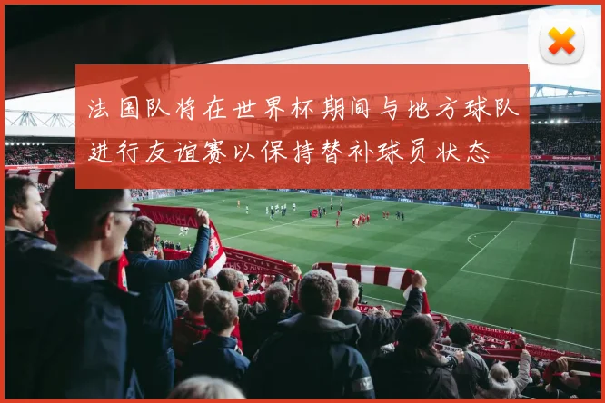法国队将在世界杯期间与地方球队进行友谊赛以保持替补球员状态