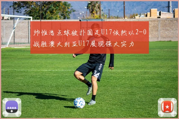 帅惟浩点球被扑国足U17依然以2-0战胜澳大利亚U17展现强大实力