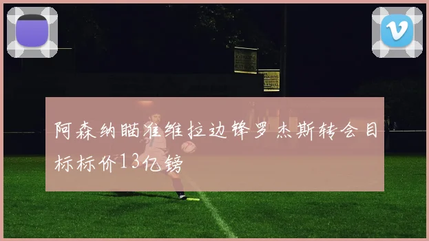 阿森纳瞄准维拉边锋罗杰斯转会目标标价13亿镑