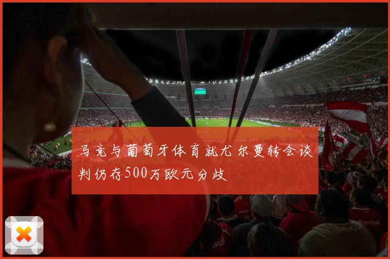 马竞与葡萄牙体育就尤尔曼转会谈判仍存500万欧元分歧