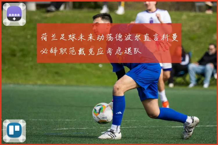 荷兰足球未来动荡德波尔直言科曼必辞职范戴克应考虑退队