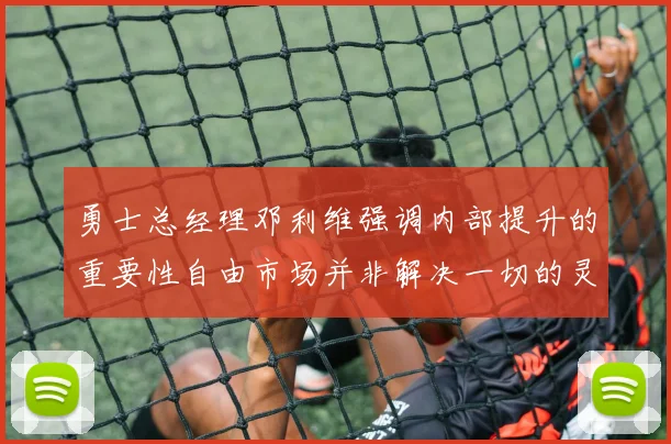 勇士总经理邓利维强调内部提升的重要性自由市场并非解决一切的灵丹妙药
