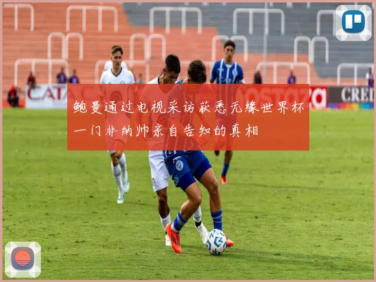 鲍曼通过电视采访获悉无缘世界杯一门非纳帅亲自告知的真相