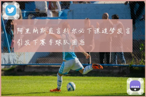 阿里纳斯直言科尔必下课追梦发言引发下赛季球队困惑