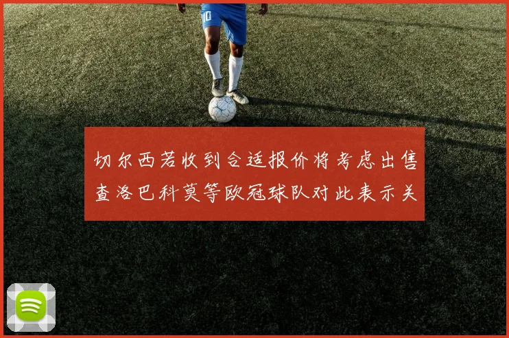 切尔西若收到合适报价将考虑出售查洛巴科莫等欧冠球队对此表示关注