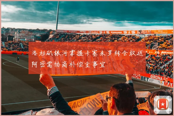 洛杉矶银河掌握卡塞米罗转会权迈阿密需协商补偿金事宜