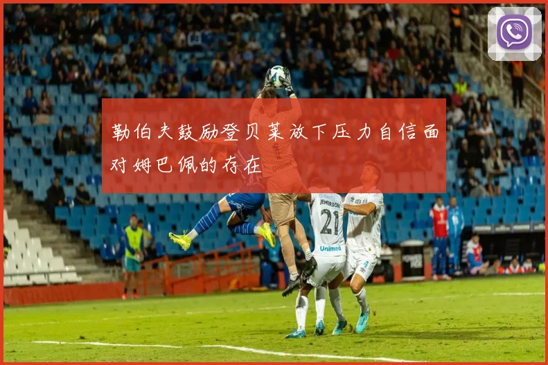 勒伯夫鼓励登贝莱放下压力自信面对姆巴佩的存在