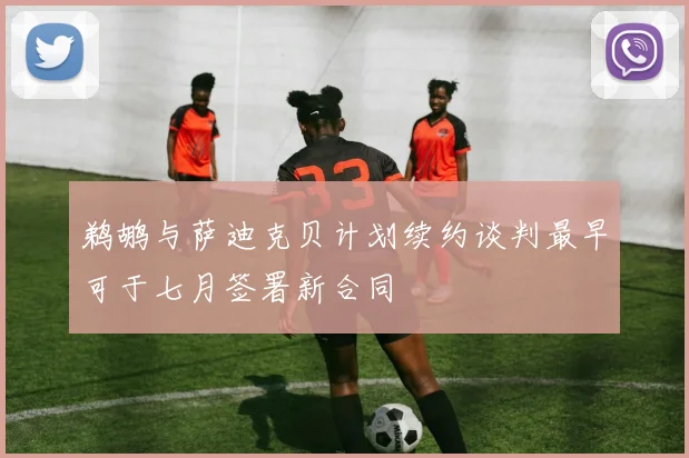 鹈鹕与萨迪克贝计划续约谈判最早可于七月签署新合同