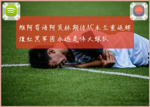维阿寄语阿莫林期待AC米兰重返辉煌红黑军团永远是伟大球队