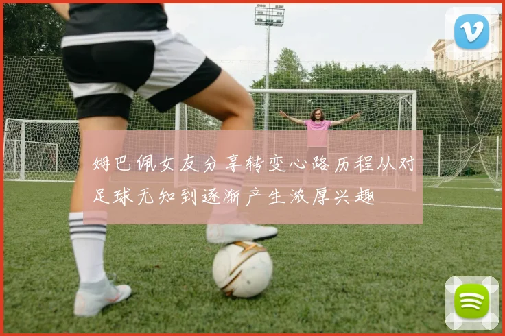 姆巴佩女友分享转变心路历程从对足球无知到逐渐产生浓厚兴趣